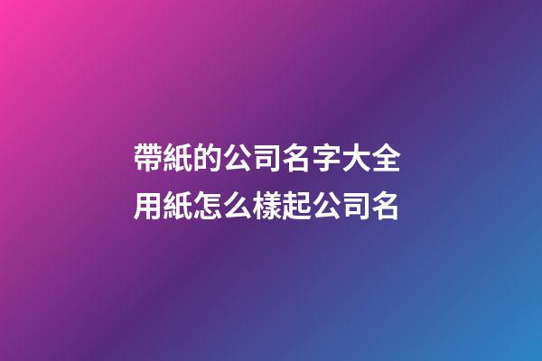 帶紙的公司名字大全 用紙怎么樣起公司名-第1張-公司起名-玄機派